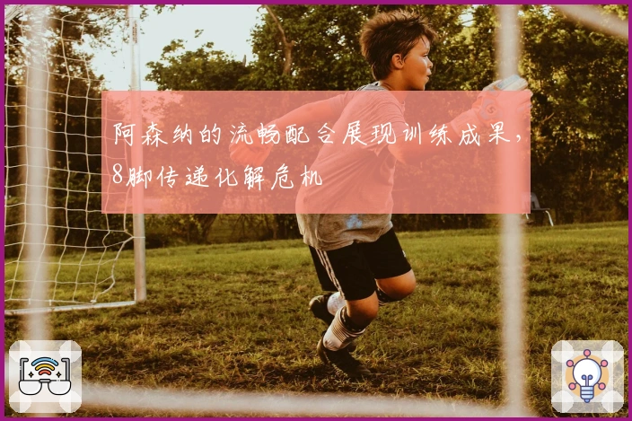 阿森纳的流畅配合展现训练成果，8脚传递化解危机