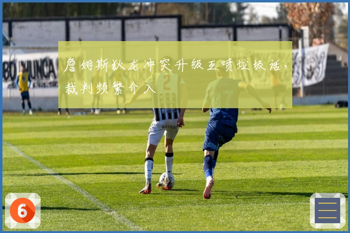 詹姆斯狄龙冲突升级互喷垃圾话，裁判频繁介入