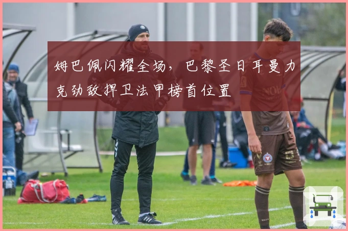 姆巴佩闪耀全场，巴黎圣日耳曼力克劲敌捍卫法甲榜首位置