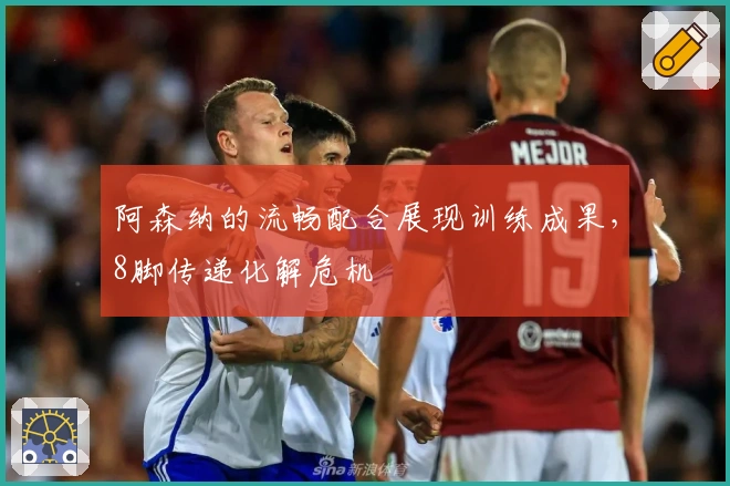 阿森纳的流畅配合展现训练成果，8脚传递化解危机