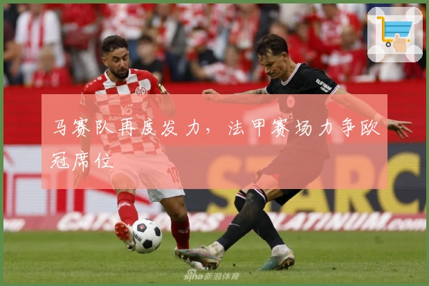 马赛队再度发力，法甲赛场力争欧冠席位