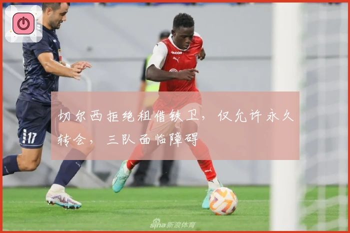 切尔西拒绝租借铁卫，仅允许永久转会，三队面临障碍
