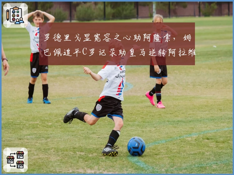 罗德里戈显宽容之心助阿隆索，姆巴佩追平C罗记录助皇马逆转阿拉维斯