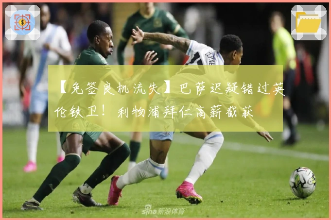 【免签良机流失】巴萨迟疑错过英伦铁卫！利物浦拜仁高薪截获