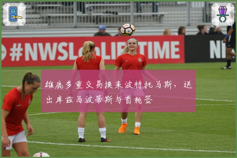 雄鹿多重交易换来波特托马斯，送出库兹马波蒂斯与首轮签