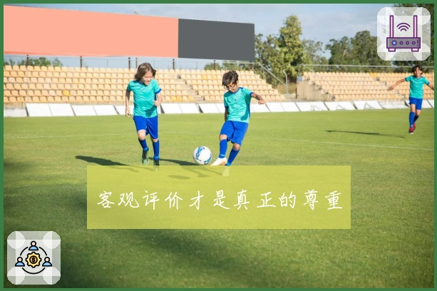 客观评价才是真正的尊重