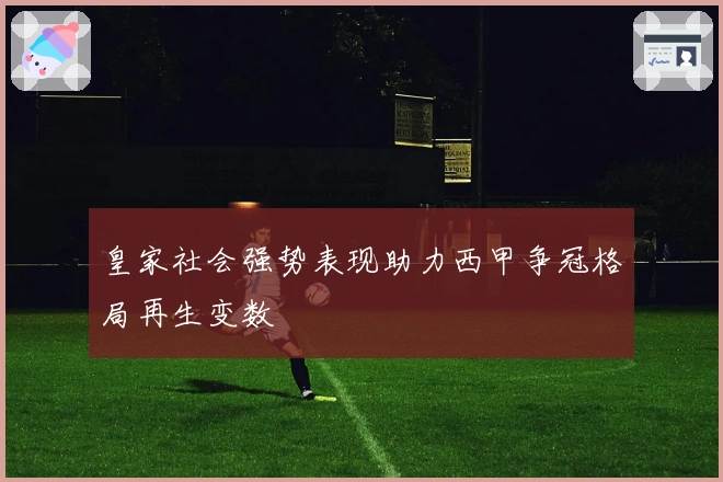 皇家社会强势表现助力西甲争冠格局再生变数