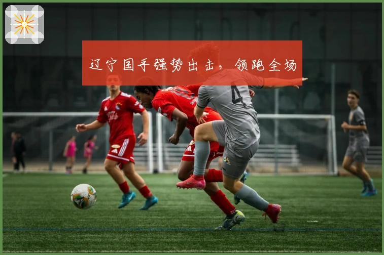 辽宁国手强势出击，领跑全场