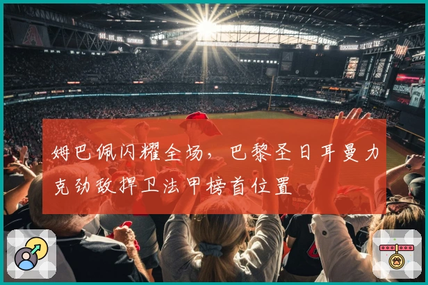 姆巴佩闪耀全场，巴黎圣日耳曼力克劲敌捍卫法甲榜首位置