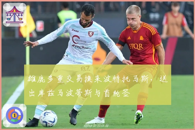 雄鹿多重交易换来波特托马斯，送出库兹马波蒂斯与首轮签