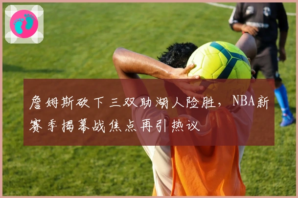 詹姆斯砍下三双助湖人险胜，NBA新赛季揭幕战焦点再引热议