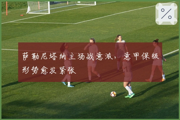 萨勒尼塔纳主场战意浓，意甲保级形势愈发紧张