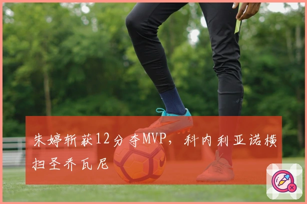 朱婷斩获12分夺MVP，科内利亚诺横扫圣乔瓦尼