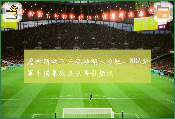 詹姆斯砍下三双助湖人险胜，NBA新赛季揭幕战焦点再引热议