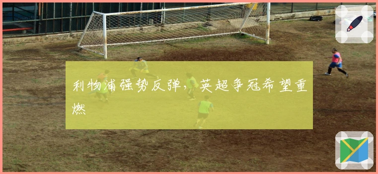 利物浦强势反弹，英超争冠希望重燃