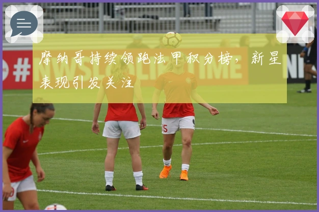 摩纳哥持续领跑法甲积分榜，新星表现引发关注