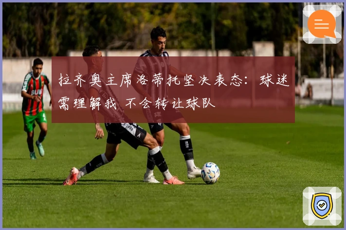 拉齐奥主席洛蒂托坚决表态：球迷需理解我 不会转让球队