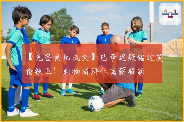 【免签良机流失】巴萨迟疑错过英伦铁卫！利物浦拜仁高薪截获